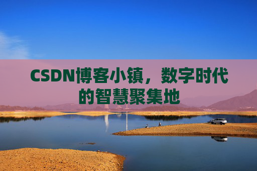 CSDN博客小镇，数字时代的智慧聚集地